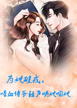 為她破戒，嗜血傅爺輕聲哄她吻她(全集)